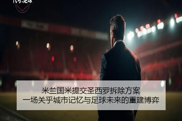 米兰国米提交圣西罗拆除方案 一场关乎城市记忆与足球未来的重建博弈